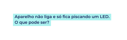 Aparelho não liga e só fica piscando um LED O que pode ser