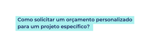 Como solicitar um orçamento personalizado para um projeto específico